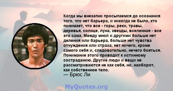 Когда мы внезапно просыпаемся до осознания того, что нет барьера, и никогда не было, кто понимает, что все - горы, реки, травы, деревья, солнце, луна, звезды, вселенная - все это сама. Между мной и другими больше нет