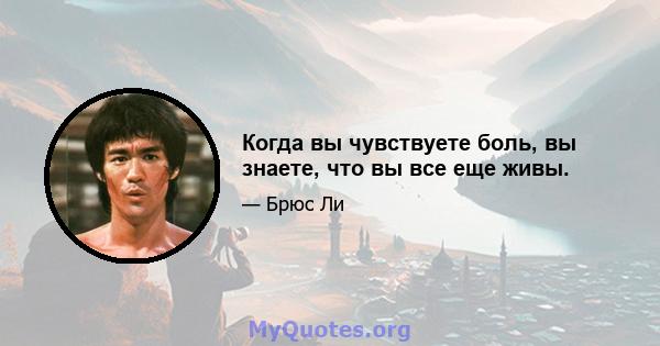 Когда вы чувствуете боль, вы знаете, что вы все еще живы.