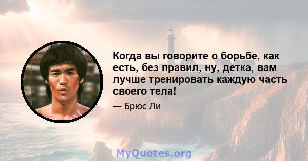 Когда вы говорите о борьбе, как есть, без правил, ну, детка, вам лучше тренировать каждую часть своего тела!