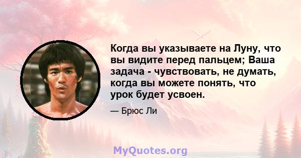 Когда вы указываете на Луну, что вы видите перед пальцем; Ваша задача - чувствовать, не думать, когда вы можете понять, что урок будет усвоен.