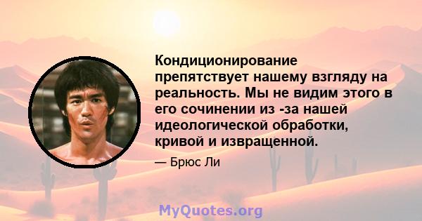 Кондиционирование препятствует нашему взгляду на реальность. Мы не видим этого в его сочинении из -за нашей идеологической обработки, кривой и извращенной.