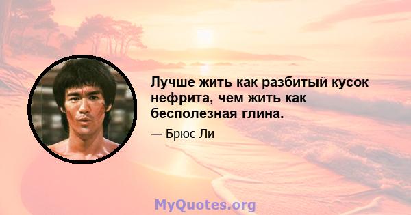 Лучше жить как разбитый кусок нефрита, чем жить как бесполезная глина.