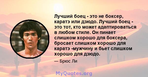 Лучший боец ​​- это не боксер, каратэ или дзюдо. Лучший боец ​​- это тот, кто может адаптироваться в любом стиле. Он пинает слишком хорошо для боксера, бросает слишком хорошо для каратэ -мужчину и бьет слишком хорошо