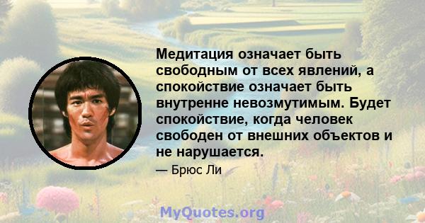 Медитация означает быть свободным от всех явлений, а спокойствие означает быть внутренне невозмутимым. Будет спокойствие, когда человек свободен от внешних объектов и не нарушается.