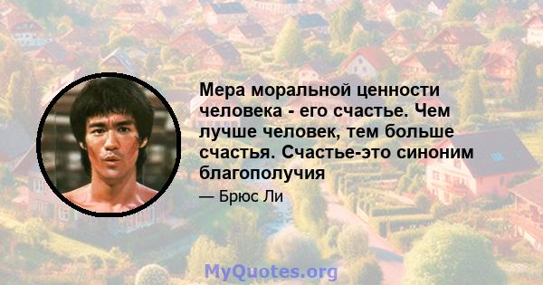 Мера моральной ценности человека - его счастье. Чем лучше человек, тем больше счастья. Счастье-это синоним благополучия