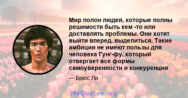 Мир полон людей, которые полны решимости быть кем -то или доставлять проблемы. Они хотят выйти вперед, выделиться. Такие амбиции не имеют пользы для человека Гунг-фу, который отвергает все формы самоуверенности и