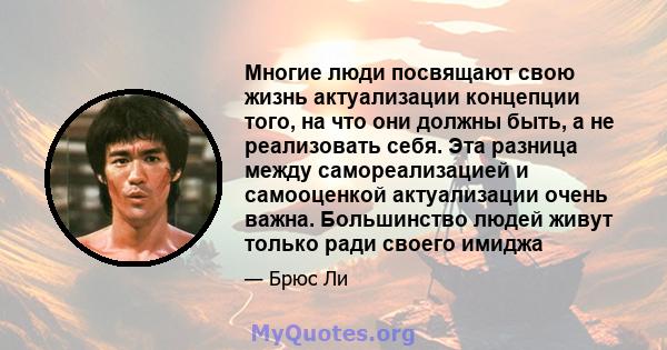 Многие люди посвящают свою жизнь актуализации концепции того, на что они должны быть, а не реализовать себя. Эта разница между самореализацией и самооценкой актуализации очень важна. Большинство людей живут только ради