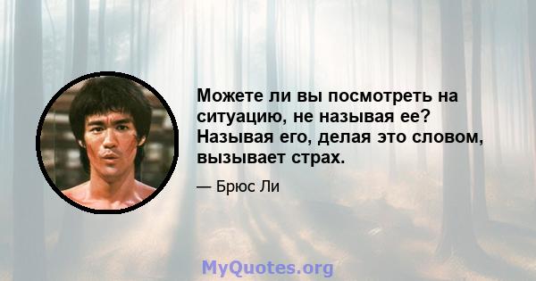 Можете ли вы посмотреть на ситуацию, не называя ее? Называя его, делая это словом, вызывает страх.