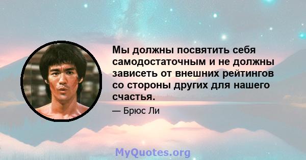 Мы должны посвятить себя самодостаточным и не должны зависеть от внешних рейтингов со стороны других для нашего счастья.