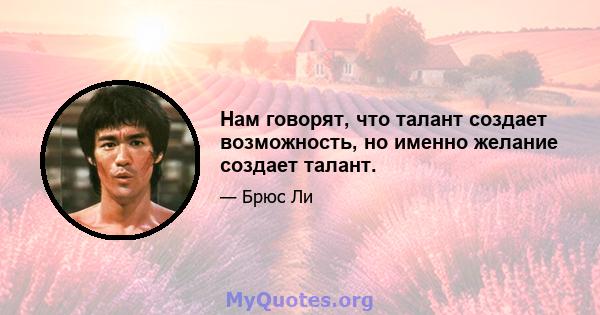 Нам говорят, что талант создает возможность, но именно желание создает талант.