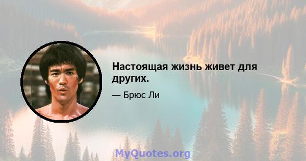 Настоящая жизнь живет для других.