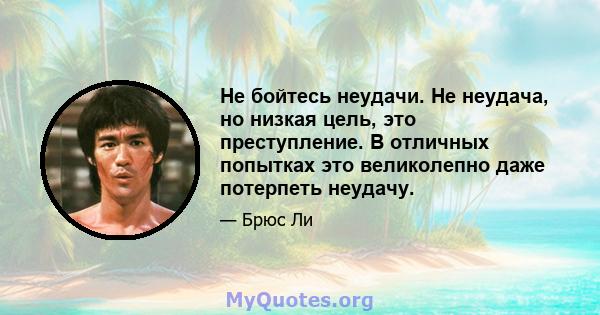 Не бойтесь неудачи. Не неудача, но низкая цель, это преступление. В отличных попытках это великолепно даже потерпеть неудачу.