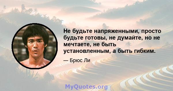 Не будьте напряженными, просто будьте готовы, не думайте, но не мечтаете, не быть установленным, а быть гибким.