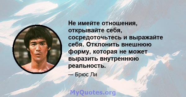 Не имейте отношения, открывайте себя, сосредоточьтесь и выражайте себя. Отклонить внешнюю форму, которая не может выразить внутреннюю реальность.