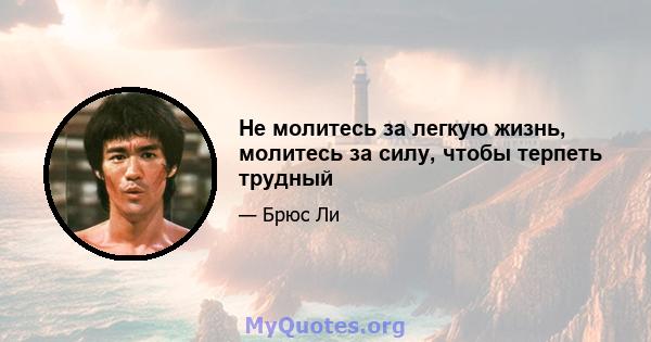 Не молитесь за легкую жизнь, молитесь за силу, чтобы терпеть трудный