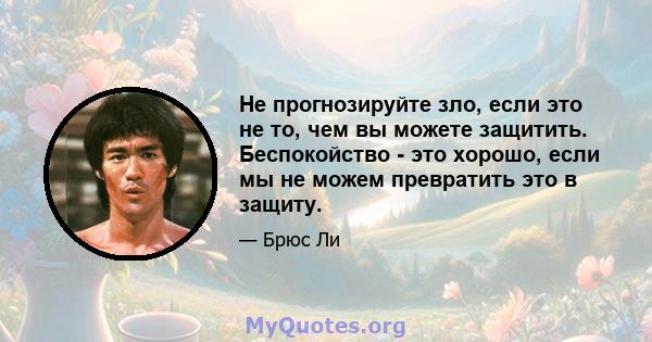 Не прогнозируйте зло, если это не то, чем вы можете защитить. Беспокойство - это хорошо, если мы не можем превратить это в защиту.