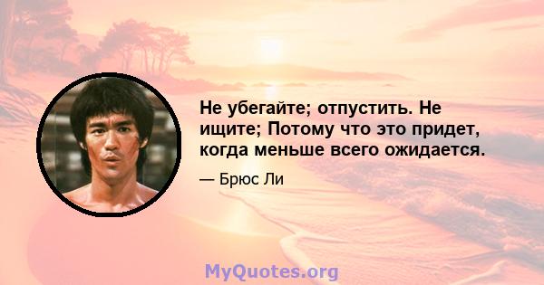 Не убегайте; отпустить. Не ищите; Потому что это придет, когда меньше всего ожидается.