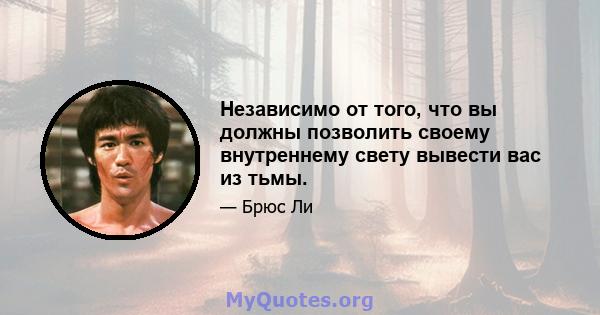 Независимо от того, что вы должны позволить своему внутреннему свету вывести вас из тьмы.