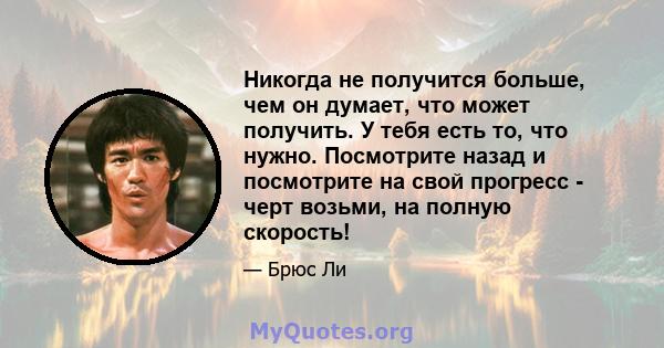 Никогда не получится больше, чем он думает, что может получить. У тебя есть то, что нужно. Посмотрите назад и посмотрите на свой прогресс - черт возьми, на полную скорость!