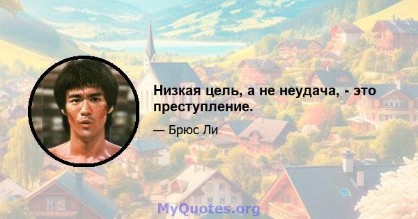 Низкая цель, а не неудача, - это преступление.