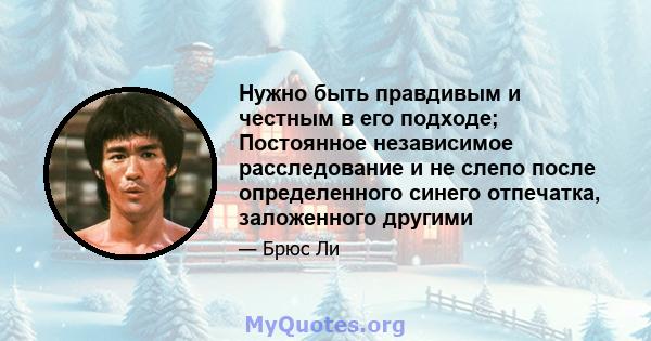 Нужно быть правдивым и честным в его подходе; Постоянное независимое расследование и не слепо после определенного синего отпечатка, заложенного другими