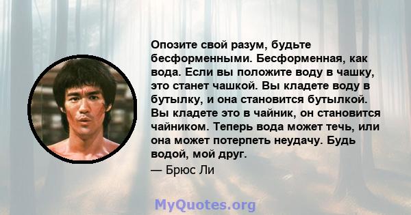 Опозите свой разум, будьте бесформенными. Бесформенная, как вода. Если вы положите воду в чашку, это станет чашкой. Вы кладете воду в бутылку, и она становится бутылкой. Вы кладете это в чайник, он становится чайником.