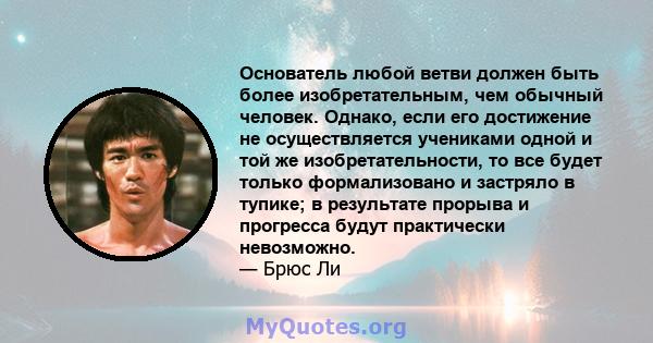 Основатель любой ветви должен быть более изобретательным, чем обычный человек. Однако, если его достижение не осуществляется учениками одной и той же изобретательности, то все будет только формализовано и застряло в