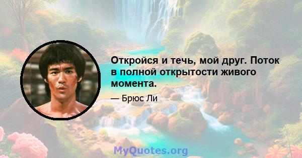 Откройся и течь, мой друг. Поток в полной открытости живого момента.