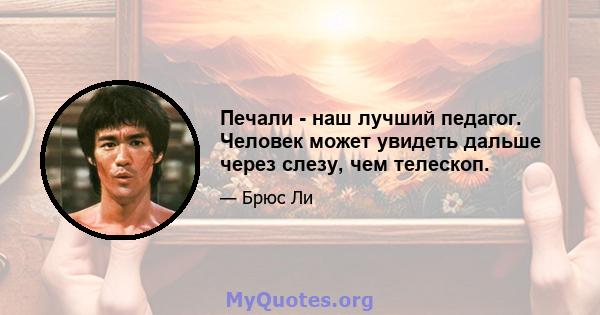 Печали - наш лучший педагог. Человек может увидеть дальше через слезу, чем телескоп.