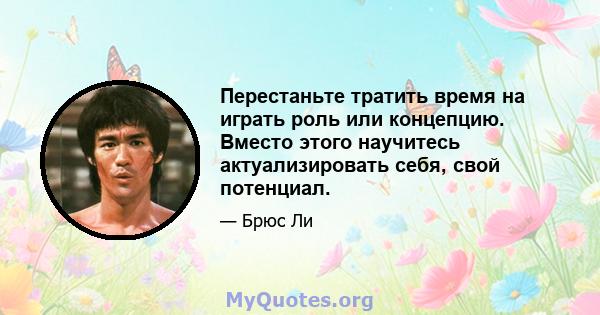 Перестаньте тратить время на играть роль или концепцию. Вместо этого научитесь актуализировать себя, свой потенциал.