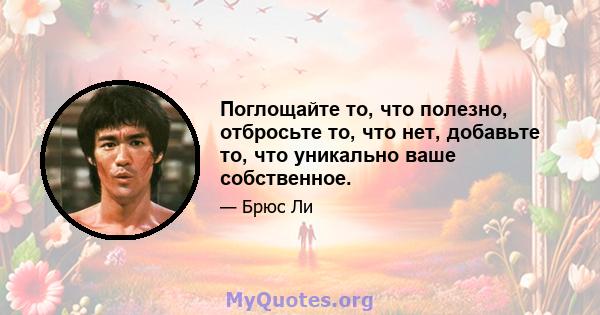 Поглощайте то, что полезно, отбросьте то, что нет, добавьте то, что уникально ваше собственное.