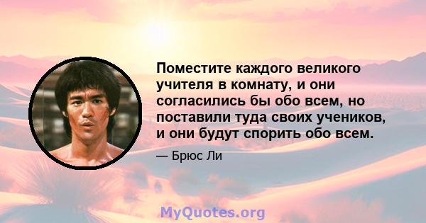 Поместите каждого великого учителя в комнату, и они согласились бы обо всем, но поставили туда своих учеников, и они будут спорить обо всем.