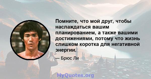 Помните, что мой друг, чтобы наслаждаться вашим планированием, а также вашими достижениями, потому что жизнь слишком коротка для негативной энергии.