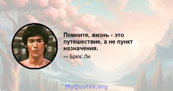 Помните, жизнь - это путешествие, а не пункт назначения.