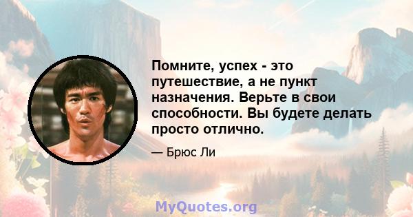 Помните, успех - это путешествие, а не пункт назначения. Верьте в свои способности. Вы будете делать просто отлично.