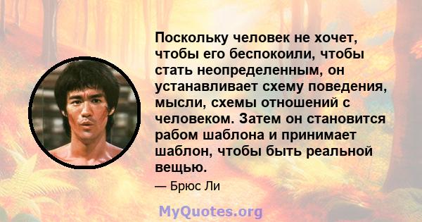 Поскольку человек не хочет, чтобы его беспокоили, чтобы стать неопределенным, он устанавливает схему поведения, мысли, схемы отношений с человеком. Затем он становится рабом шаблона и принимает шаблон, чтобы быть