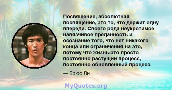 Посвящение, абсолютная посвящение, это то, что держит одну впереди. Своего рода неукротимое навязчивое преданность и осознание того, что нет никакого конца или ограничения на это, потому что жизнь-это просто постоянно