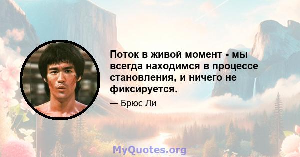 Поток в живой момент - мы всегда находимся в процессе становления, и ничего не фиксируется.