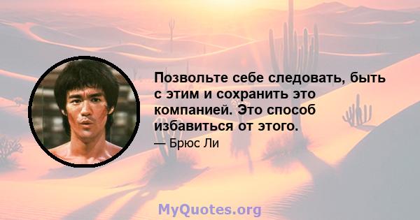 Позвольте себе следовать, быть с этим и сохранить это компанией. Это способ избавиться от этого.