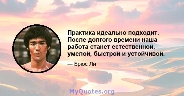 Практика идеально подходит. После долгого времени наша работа станет естественной, умелой, быстрой и устойчивой.