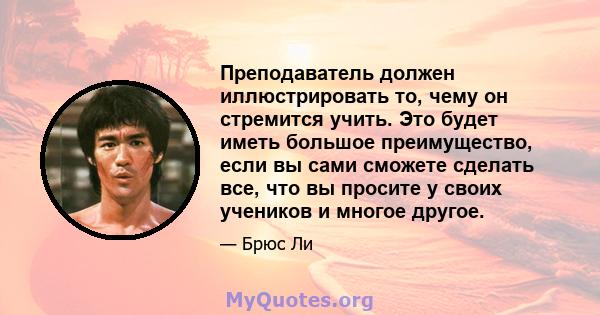 Преподаватель должен иллюстрировать то, чему он стремится учить. Это будет иметь большое преимущество, если вы сами сможете сделать все, что вы просите у своих учеников и многое другое.