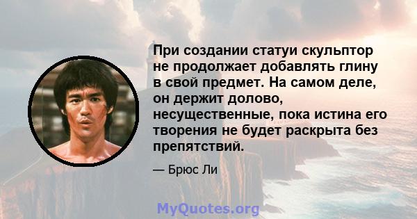 При создании статуи скульптор не продолжает добавлять глину в свой предмет. На самом деле, он держит долово, несущественные, пока истина его творения не будет раскрыта без препятствий.