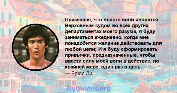 Признавая, что власть воли является Верховным судом во всех других департаментах моего разума, я буду заниматься ежедневно, когда мне понадобится желание действовать для любой цели; И я буду сформировать привычки,