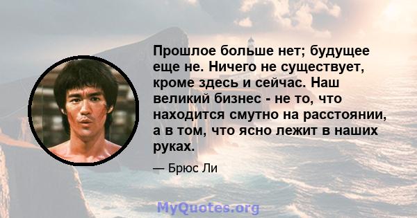 Прошлое больше нет; будущее еще не. Ничего не существует, кроме здесь и сейчас. Наш великий бизнес - не то, что находится смутно на расстоянии, а в том, что ясно лежит в наших руках.