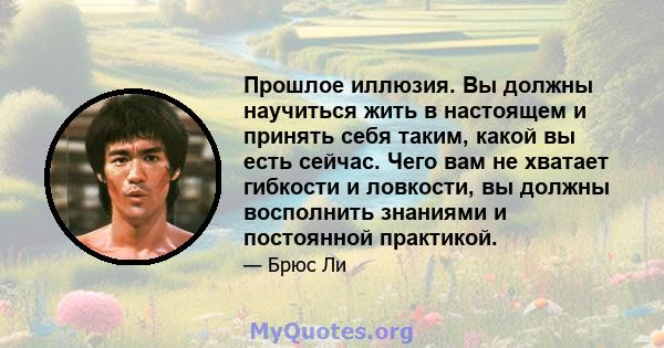 Прошлое иллюзия. Вы должны научиться жить в настоящем и принять себя таким, какой вы есть сейчас. Чего вам не хватает гибкости и ловкости, вы должны восполнить знаниями и постоянной практикой.