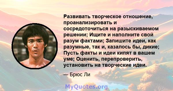 Развивать творческое отношение, проанализировать и сосредоточиться на разыскиваемом решении; Ищите и наполните свой разум фактами; Запишите идеи, как разумные, так и, казалось бы, дикие; Пусть факты и идеи кипят в вашем 