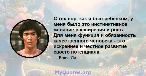 С тех пор, как я был ребенком, у меня было это инстинктивное желание расширения и роста. Для меня функция и обязанность качественного человека - это искреннее и честное развитие своего потенциала.