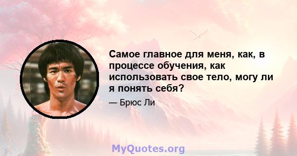 Самое главное для меня, как, в процессе обучения, как использовать свое тело, могу ли я понять себя?