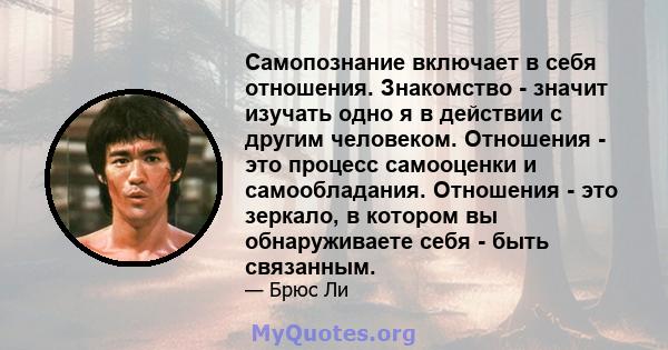 Самопознание включает в себя отношения. Знакомство - значит изучать одно я в действии с другим человеком. Отношения - это процесс самооценки и самообладания. Отношения - это зеркало, в котором вы обнаруживаете себя -