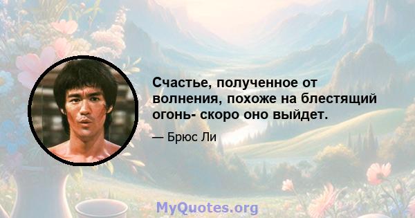 Счастье, полученное от волнения, похоже на блестящий огонь- скоро оно выйдет.